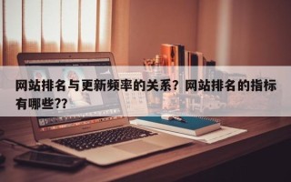 网站排名与更新频率的关系？网站排名的指标有哪些?？