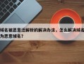 域名被恶意泛解析的解决办法，怎么解决域名为恶意域名？