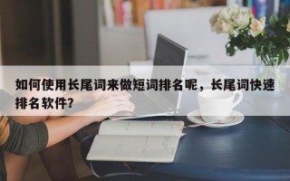 如何使用长尾词来做短词排名呢，长尾词快速排名软件？
