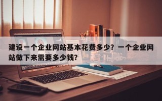 建设一个企业网站基本花费多少？一个企业网站做下来需要多少钱？