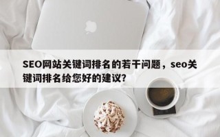 SEO网站关键词排名的若干问题，seo关键词排名给您好的建议？