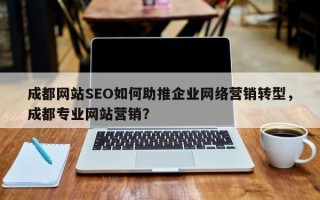 成都网站SEO如何助推企业网络营销转型，成都专业网站营销？