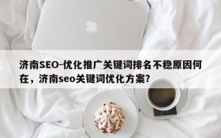 济南SEO-优化推广关键词排名不稳原因何在，济南seo关键词优化方案？