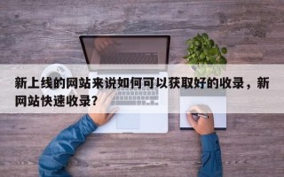 新上线的网站来说如何可以获取好的收录，新网站快速收录？