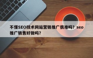 不懂SEO技术网站营销推广很难吗？seo推广销售好做吗？