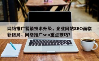 网络推广营销技术升级，企业网站SEO面临新格局，网络推广seo重点技巧？