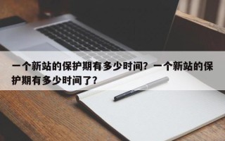 一个新站的保护期有多少时间？一个新站的保护期有多少时间了？