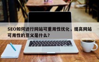 SEO如何进行网站可重用性优化，提高网站可用性的意义是什么？
