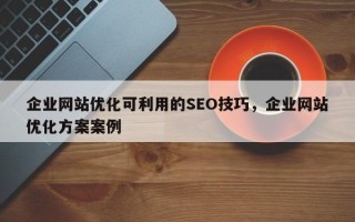 企业网站优化可利用的SEO技巧，企业网站优化方案案例
