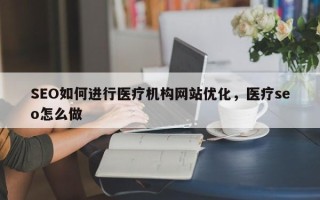 SEO如何进行医疗机构网站优化，医疗seo怎么做
