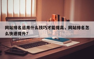 网站排名运用什么技巧才能提高，网站排名怎么快速提升？