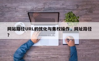网站路径URL的优化与集权操作，网址路径？