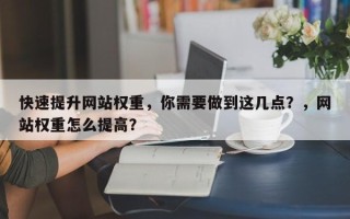 快速提升网站权重，你需要做到这几点？，网站权重怎么提高？