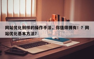 网站优化别样的操作手法，你值得拥有！？网站优化基本方法？