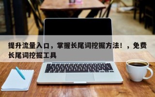 提升流量入口，掌握长尾词挖掘方法！，免费长尾词挖掘工具