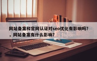 网站备案和官网认证对seo优化有影响吗？，网站备案有什么影响？