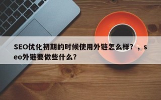 SEO优化初期的时候使用外链怎么样？，seo外链要做些什么？