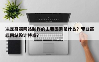 决定高端网站制作的主要因素是什么？专业高端网站设计特点？