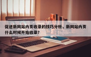 促进新网站内页收录的技巧分析，新网站内页什么时候开始收录？