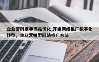 企业营销携手网站优化,开启网络推广数字化转型，企业营销型网站推广方法
