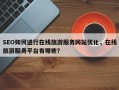 SEO如何进行在线旅游服务网站优化，在线旅游服务平台有哪些？
