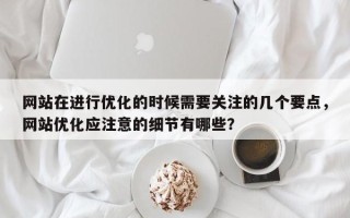 网站在进行优化的时候需要关注的几个要点，网站优化应注意的细节有哪些？