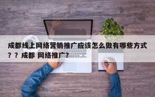 成都线上网络营销推广应该怎么做有哪些方式？？成都 网络推广？