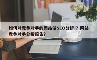 如何对竞争对手的网站做SEO分析!？网站竞争对手分析报告？