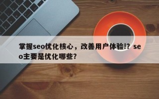 掌握seo优化核心，改善用户体验!？seo主要是优化哪些？