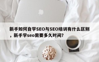 新手如何自学SEO与SEO培训有什么区别，新手学seo需要多久时间？