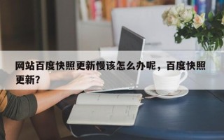 网站百度快照更新慢该怎么办呢，百度快照 更新？