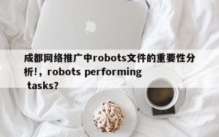 成都网络推广中robots文件的重要性分析!，robots performing tasks？