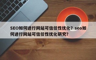 SEO如何进行网站可信任性优化？seo如何进行网站可信任性优化研究？