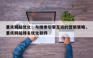 重庆网站优化：与搜索引擎互动的营销策略，重庆网站排名优化软件