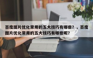 百度图片优化常用的五大技巧有哪些？，百度图片优化常用的五大技巧有哪些呢？