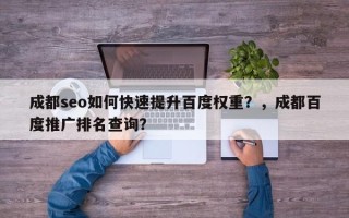 成都seo如何快速提升百度权重？，成都百度推广排名查询？