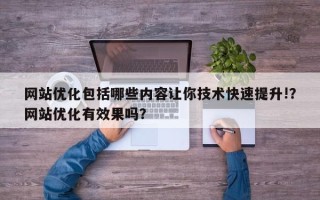 网站优化包括哪些内容让你技术快速提升!？网站优化有效果吗？