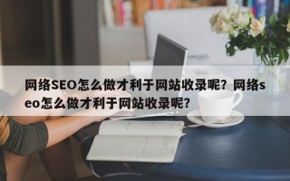 网络SEO怎么做才利于网站收录呢？网络seo怎么做才利于网站收录呢？