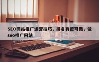 SEO网站推广运营技巧，排名有迹可循，做seo推广网站