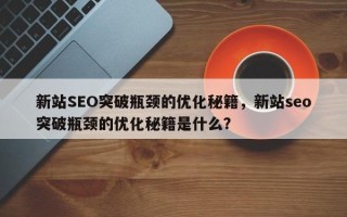 新站SEO突破瓶颈的优化秘籍，新站seo突破瓶颈的优化秘籍是什么？