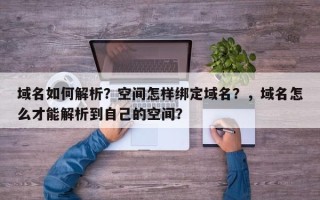 域名如何解析？空间怎样绑定域名？，域名怎么才能解析到自己的空间？