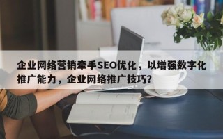 企业网络营销牵手SEO优化，以增强数字化推广能力，企业网络推广技巧？