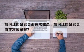 如何让网站老页面在次收录，如何让网站老页面在次收录呢？