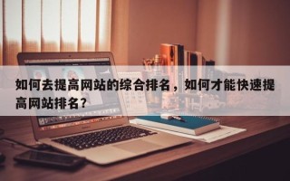 如何去提高网站的综合排名，如何才能快速提高网站排名？