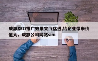 成都SEO推广效果突飞猛进,给企业带来价值大，成都公司网站seo