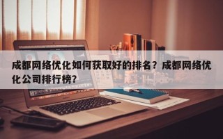 成都网络优化如何获取好的排名？成都网络优化公司排行榜？