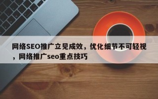 网络SEO推广立见成效，优化细节不可轻视，网络推广seo重点技巧