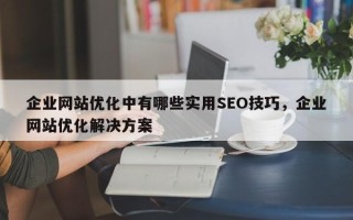 企业网站优化中有哪些实用SEO技巧，企业网站优化解决方案
