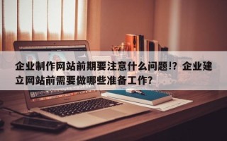 企业制作网站前期要注意什么问题!？企业建立网站前需要做哪些准备工作？