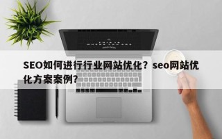 SEO如何进行行业网站优化？seo网站优化方案案例？